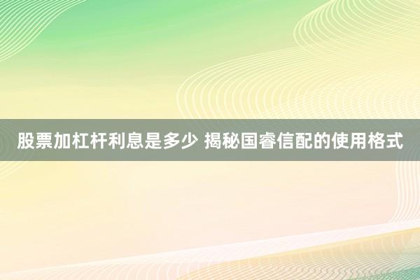 股票加杠杆利息是多少 揭秘国睿信配的使用格式