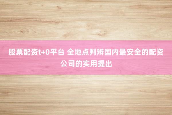 股票配资t+0平台 全地点判辨国内最安全的配资公司的实用提出