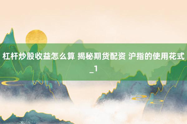 杠杆炒股收益怎么算 揭秘期货配资 沪指的使用花式_1