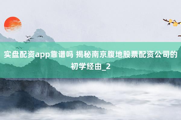 实盘配资app靠谱吗 揭秘南京腹地股票配资公司的初学经由_2