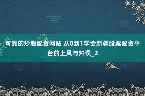 可靠的炒股配资网站 从0到1学会新疆股票配资平台的上风与舛误_2
