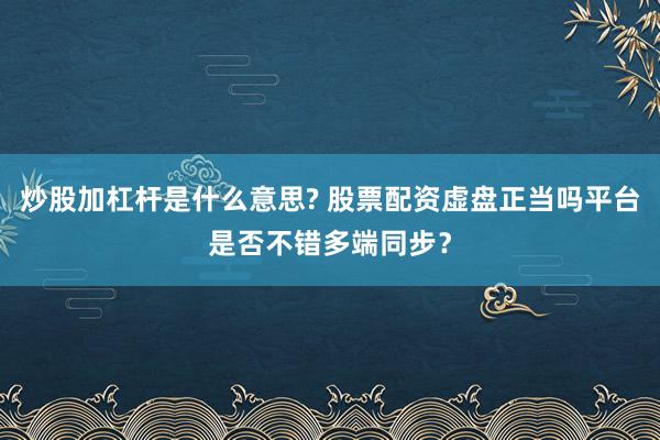 炒股加杠杆是什么意思? 股票配资虚盘正当吗平台是否不错多端同步?