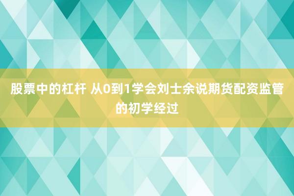 股票中的杠杆 从0到1学会刘士余说期货配资监管的初学经过