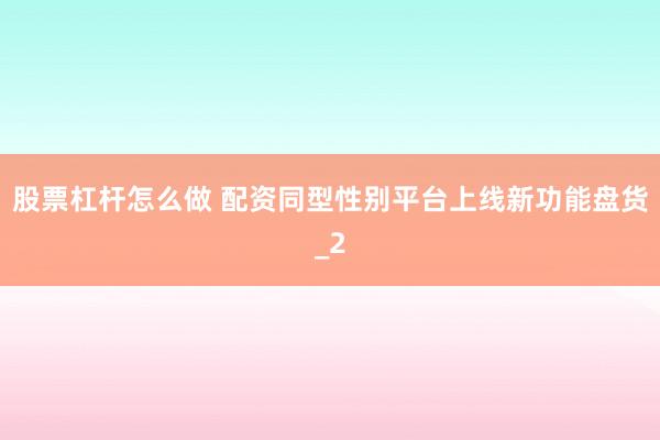 股票杠杆怎么做 配资同型性别平台上线新功能盘货_2