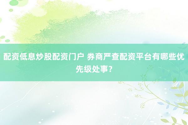 配资低息炒股配资门户 券商严查配资平台有哪些优先级处事?