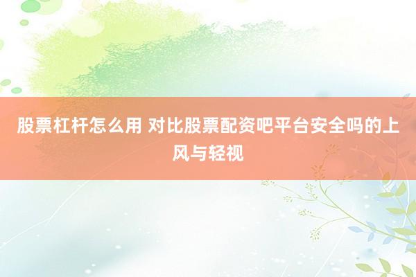 股票杠杆怎么用 对比股票配资吧平台安全吗的上风与轻视
