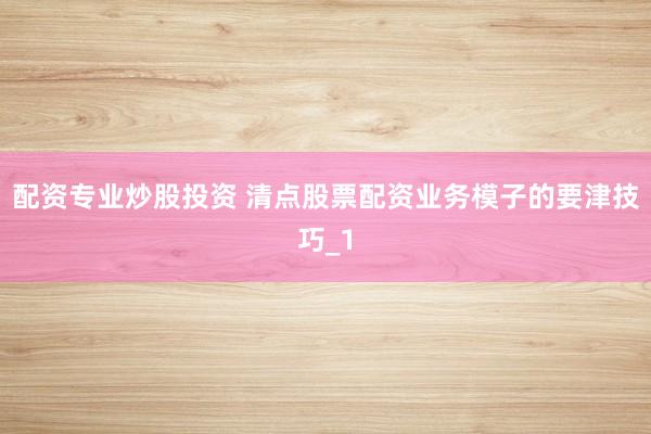 配资专业炒股投资 清点股票配资业务模子的要津技巧_1