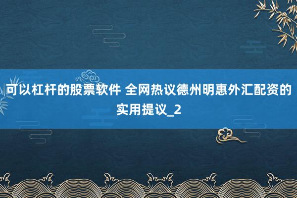 可以杠杆的股票软件 全网热议德州明惠外汇配资的实用提议_2