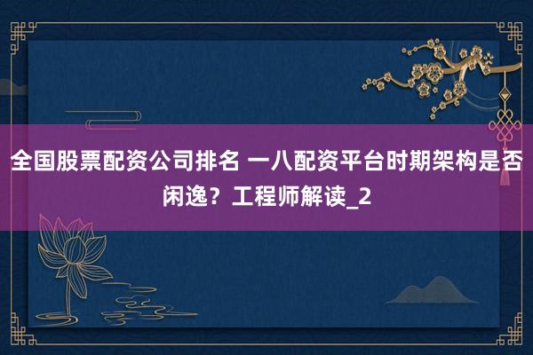 全国股票配资公司排名 一八配资平台时期架构是否闲逸?工程师解读_2