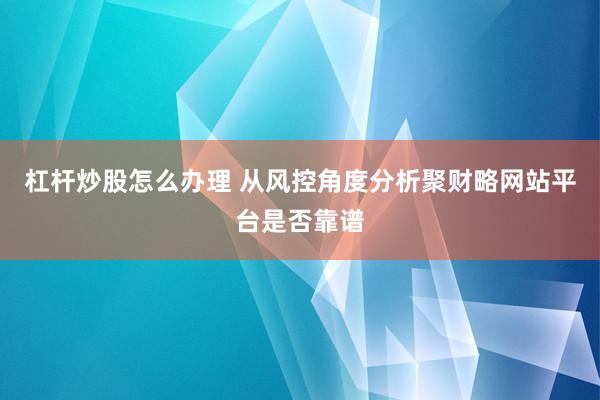 杠杆炒股怎么办理 从风控角度分析聚财略网站平台是否靠谱