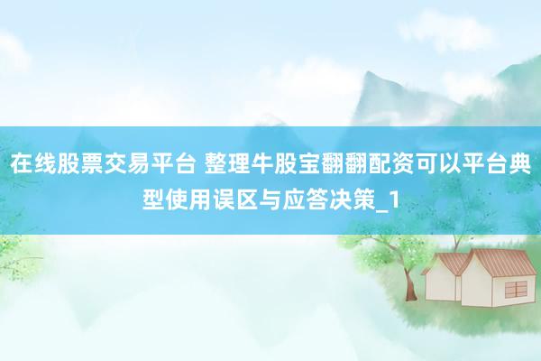 在线股票交易平台 整理牛股宝翻翻配资可以平台典型使用误区与应答决策_1