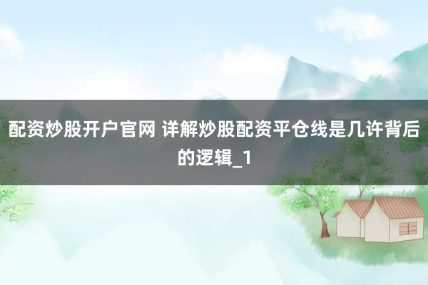 配资炒股开户官网 详解炒股配资平仓线是几许背后的逻辑_1