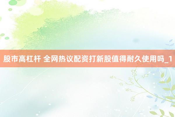 股市高杠杆 全网热议配资打新股值得耐久使用吗_1
