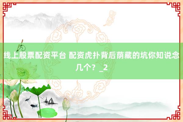 线上股票配资平台 配资虎扑背后荫藏的坑你知说念几个?_2