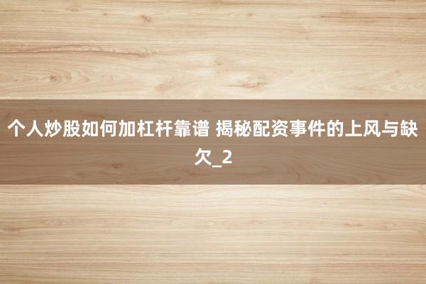 个人炒股如何加杠杆靠谱 揭秘配资事件的上风与缺欠_2