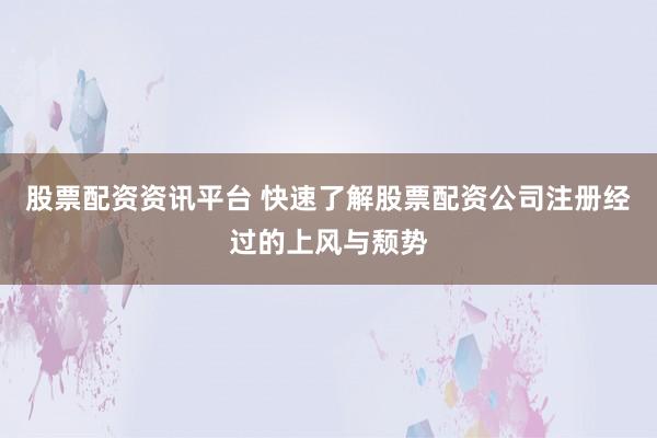 股票配资资讯平台 快速了解股票配资公司注册经过的上风与颓势