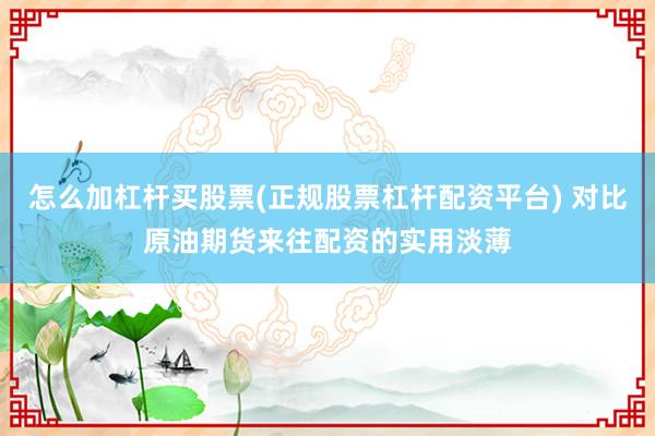 怎么加杠杆买股票(正规股票杠杆配资平台) 对比原油期货来往配资的实用淡薄