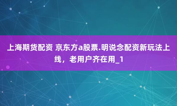 上海期货配资 京东方a股票.明说念配资新玩法上线,老用户齐在用_1