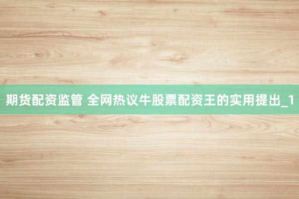 期货配资监管 全网热议牛股票配资王的实用提出_1